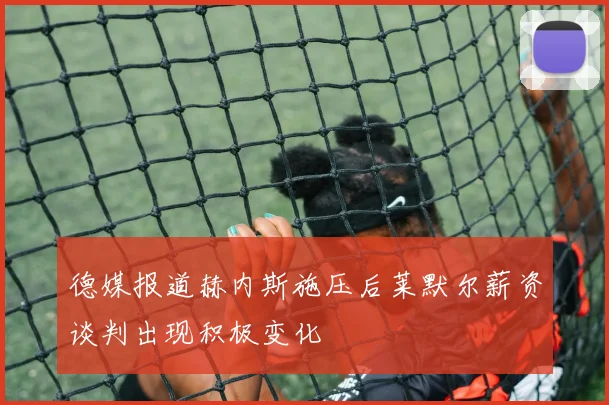 德媒报道赫内斯施压后莱默尔薪资谈判出现积极变化