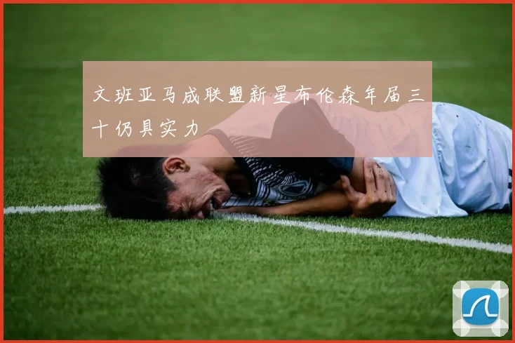 文班亚马成联盟新星布伦森年届三十仍具实力