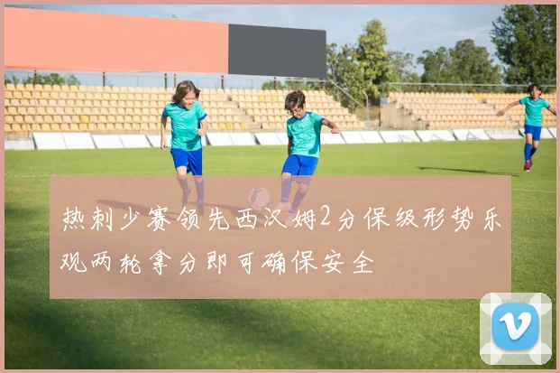 热刺少赛领先西汉姆2分保级形势乐观两轮拿分即可确保安全