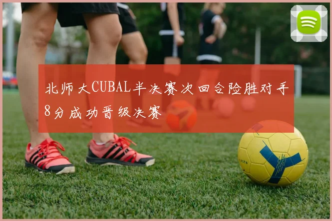 北师大CUBAL半决赛次回合险胜对手8分成功晋级决赛