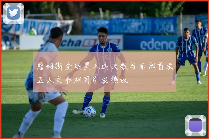 詹姆斯全明星入选次数与东部首发五人之和相同引发热议