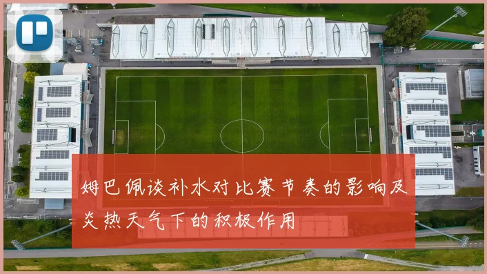 姆巴佩谈补水对比赛节奏的影响及炎热天气下的积极作用