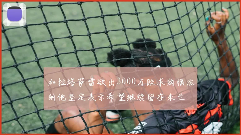 加拉塔萨雷欲出3000万欧求购福法纳他坚定表示希望继续留在米兰