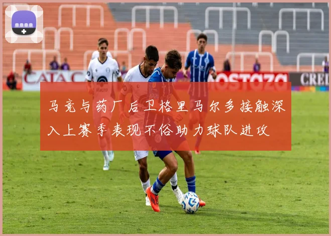 马竞与药厂后卫格里马尔多接触深入上赛季表现不俗助力球队进攻
