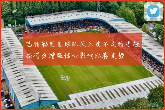 巴特勒直言球队投入度不足对手轻松得分增强信心影响比赛走势