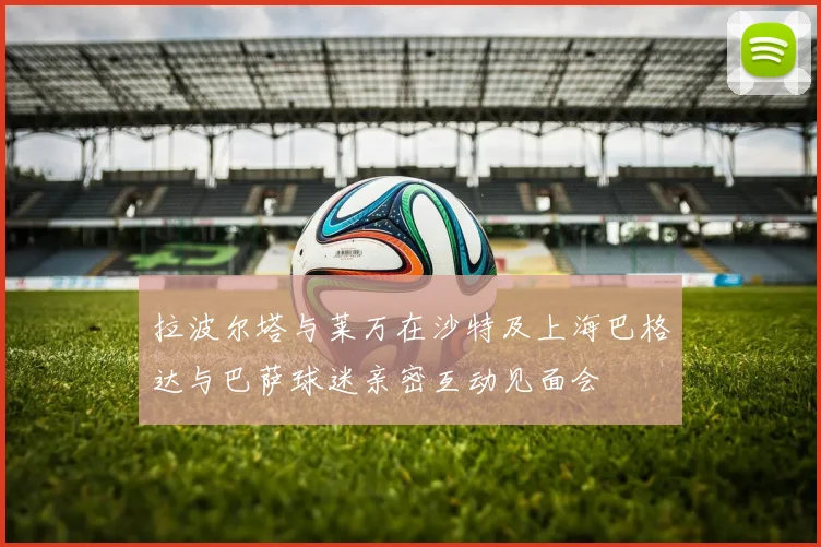 拉波尔塔与莱万在沙特及上海巴格达与巴萨球迷亲密互动见面会