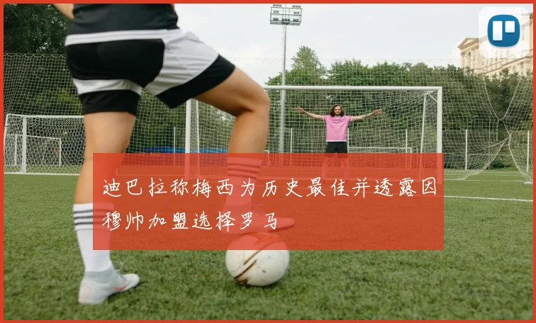 迪巴拉称梅西为历史最佳并透露因穆帅加盟选择罗马