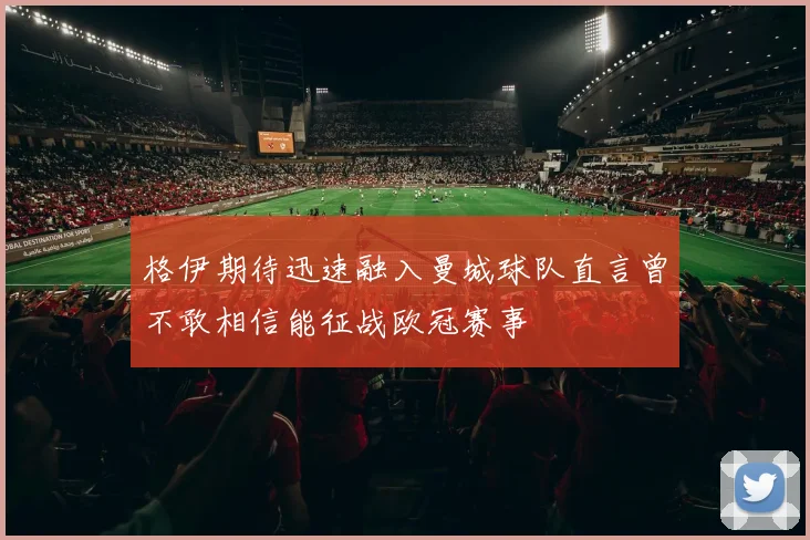 格伊期待迅速融入曼城球队直言曾不敢相信能征战欧冠赛事
