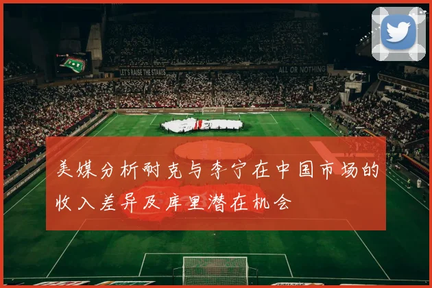 美媒分析耐克与李宁在中国市场的收入差异及库里潜在机会