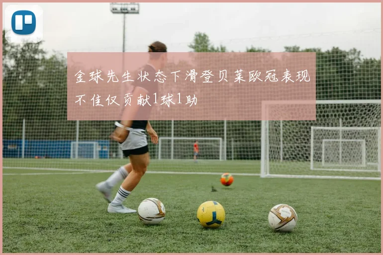 金球先生状态下滑登贝莱欧冠表现不佳仅贡献1球1助