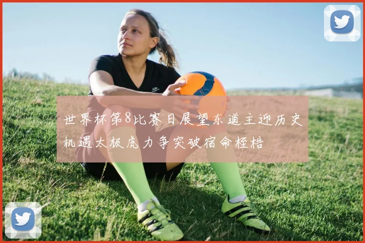 世界杯第8比赛日展望东道主迎历史机遇太极虎力争突破宿命桎梏