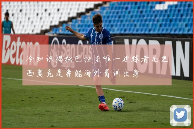 冷知识揭秘巴拉圭唯一进球者毛里西奥竟是鲁能海外青训出身