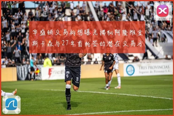 华盛顿交易构想曝光揭秘阿隆维金斯卡森与27年首轮签的潜在交易方案