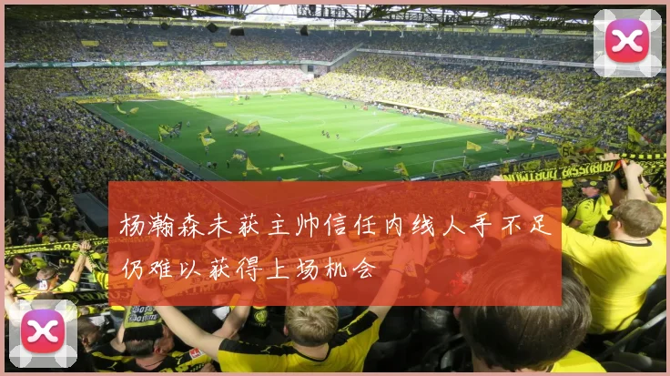 杨瀚森未获主帅信任内线人手不足仍难以获得上场机会
