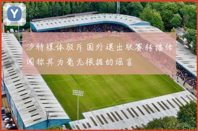 沙特媒体驳斥国外退出联赛转播传闻称其为毫无根据的谣言