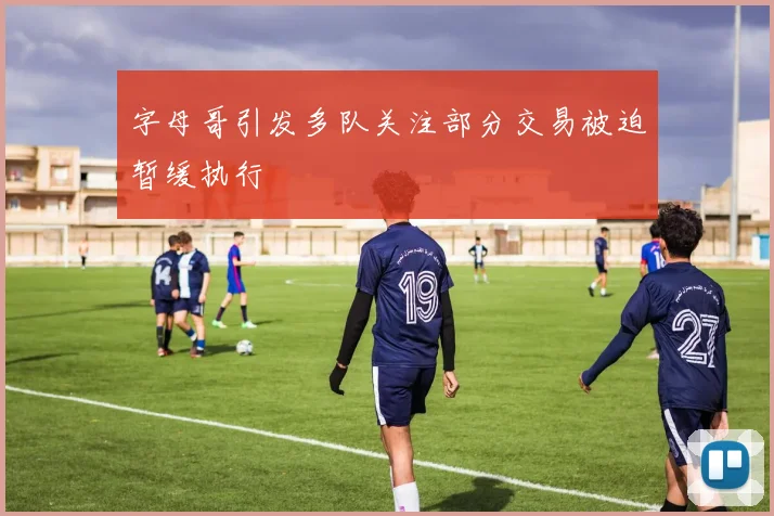字母哥引发多队关注部分交易被迫暂缓执行