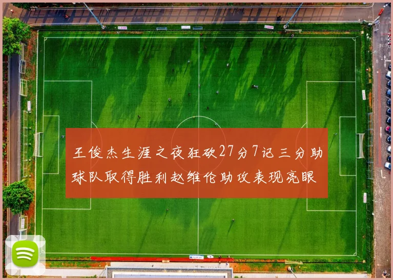 王俊杰生涯之夜狂砍27分7记三分助球队取得胜利赵维伦助攻表现亮眼