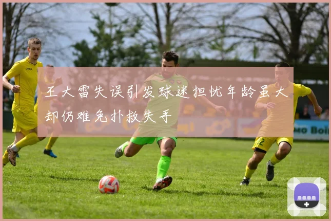 王大雷失误引发球迷担忧年龄虽大却仍难免扑救失手