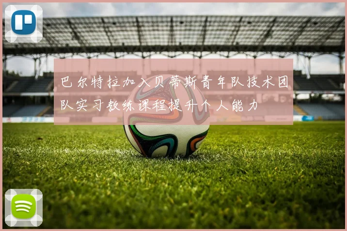 巴尔特拉加入贝蒂斯青年队技术团队实习教练课程提升个人能力