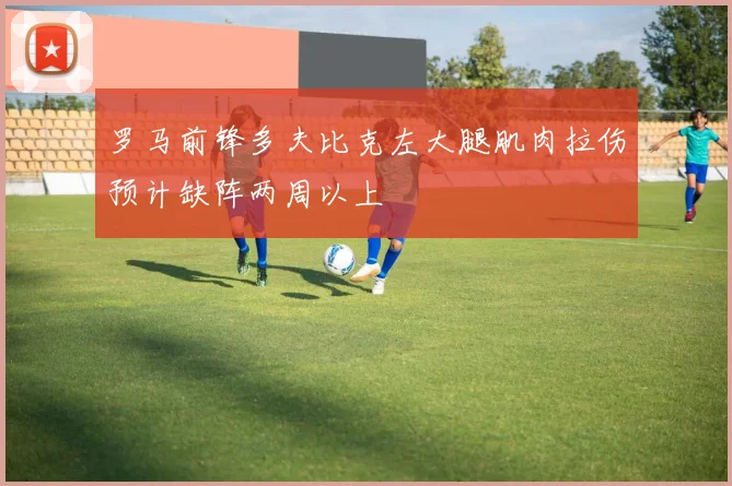 罗马前锋多夫比克左大腿肌肉拉伤预计缺阵两周以上