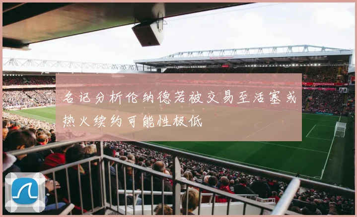 名记分析伦纳德若被交易至活塞或热火续约可能性极低