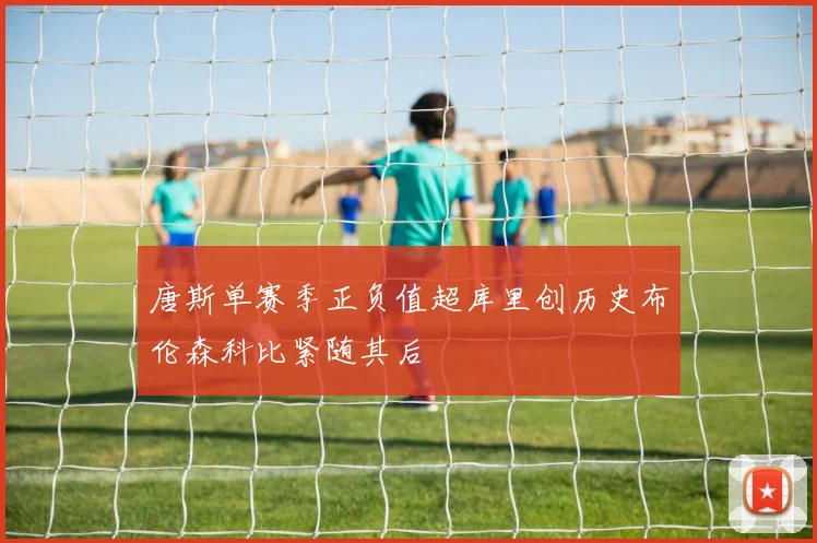 唐斯单赛季正负值超库里创历史布伦森科比紧随其后