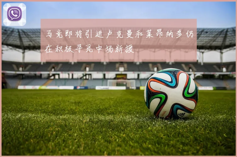 马竞即将引进卢克曼和莱昂纳多仍在积极寻觅中场新援