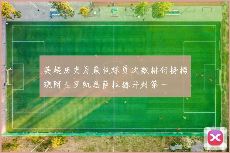 英超历史月最佳球员次数排行榜揭晓阿圭罗凯恩萨拉赫并列第一