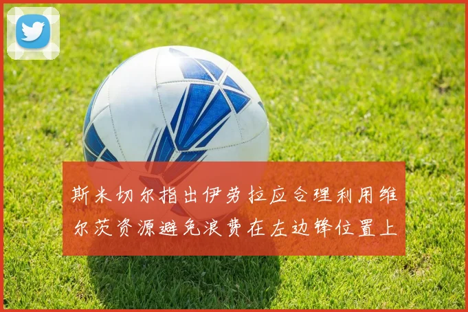 斯米切尔指出伊劳拉应合理利用维尔茨资源避免浪费在左边锋位置上