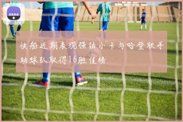 快船近期表现强劲小卡与哈登联手助球队取得16胜佳绩
