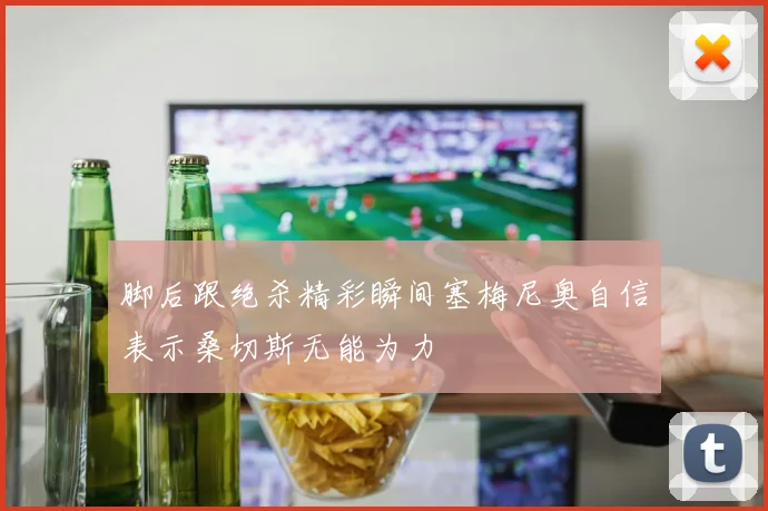 脚后跟绝杀精彩瞬间塞梅尼奥自信表示桑切斯无能为力