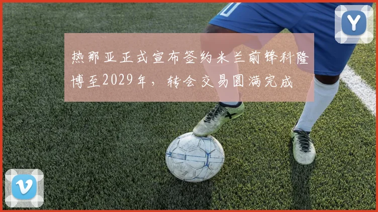 热那亚正式宣布签约米兰前锋科隆博至2029年，转会交易圆满完成