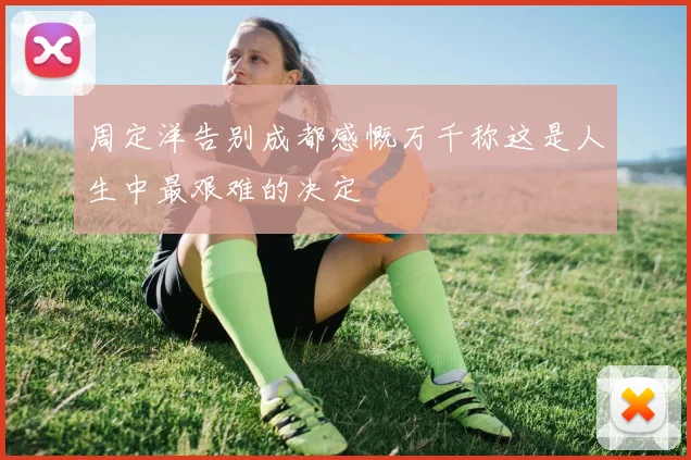 周定洋告别成都感慨万千称这是人生中最艰难的决定
