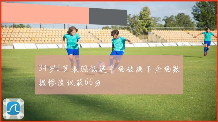 34岁J罗表现低迷半场被换下全场数据惨淡仅获66分