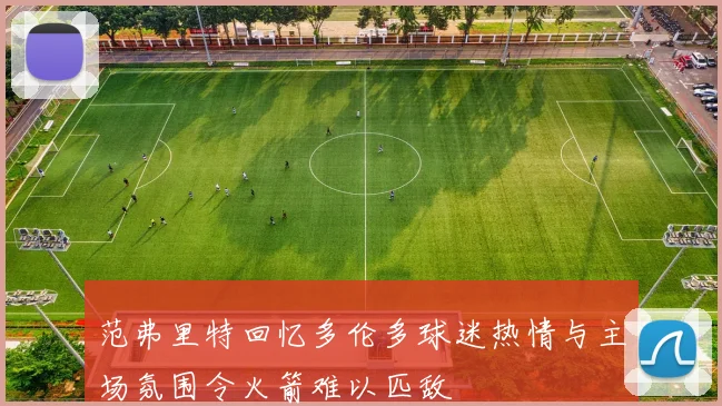 范弗里特回忆多伦多球迷热情与主场氛围令火箭难以匹敌