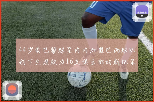 44岁前巴黎球星内内加盟巴丙球队创下生涯效力16支俱乐部的新纪录